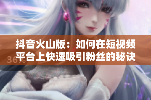 抖音火山版：如何在短视频平台上快速吸引粉丝的秘诀