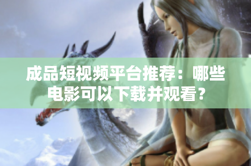 成品短视频平台推荐：哪些电影可以下载并观看？