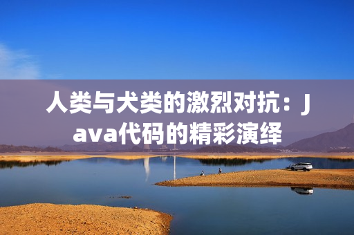人类与犬类的激烈对抗：Java代码的精彩演绎