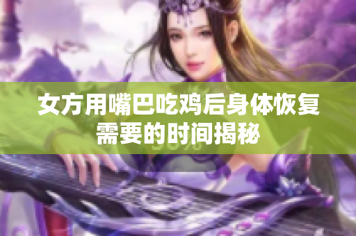 女方用嘴巴吃鸡后身体恢复需要的时间揭秘