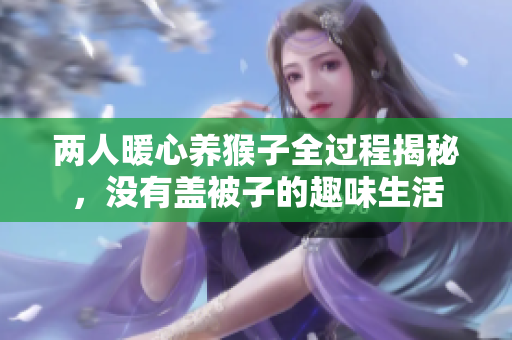 两人暖心养猴子全过程揭秘，没有盖被子的趣味生活