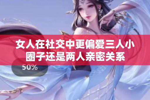 女人在社交中更偏爱三人小圈子还是两人亲密关系