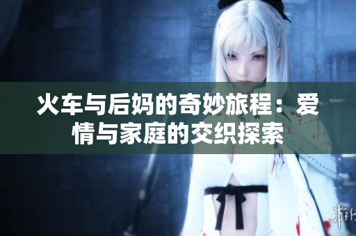 火车与后妈的奇妙旅程：爱情与家庭的交织探索