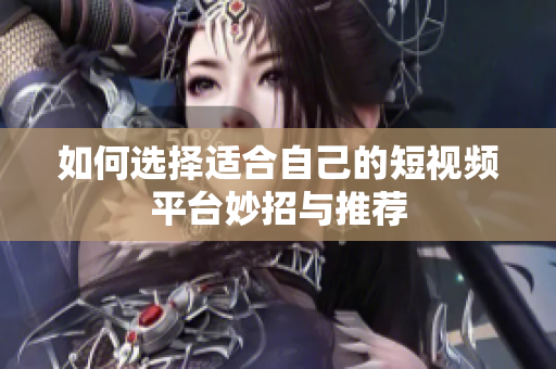 如何选择适合自己的短视频平台妙招与推荐