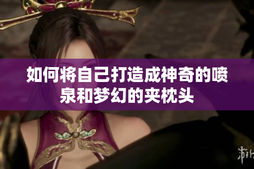 如何将自己打造成神奇的喷泉和梦幻的夹枕头