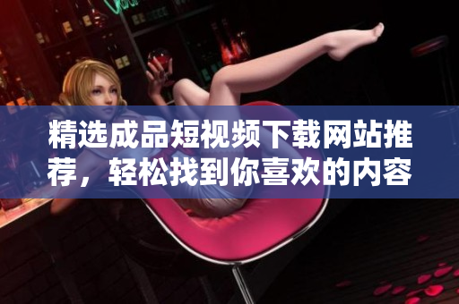 精选成品短视频下载网站推荐，轻松找到你喜欢的内容