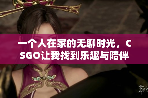 一个人在家的无聊时光，CSGO让我找到乐趣与陪伴