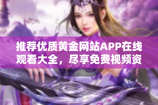 推荐优质黄金网站APP在线观看大全，尽享免费视频资源