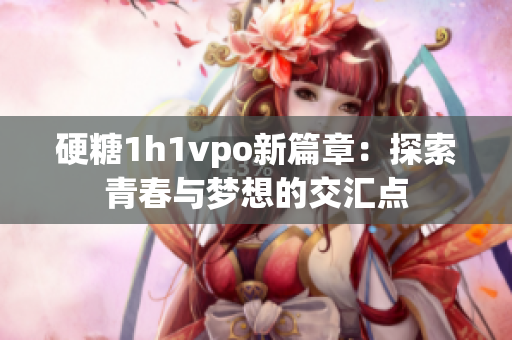 硬糖1h1vpo新篇章：探索青春与梦想的交汇点
