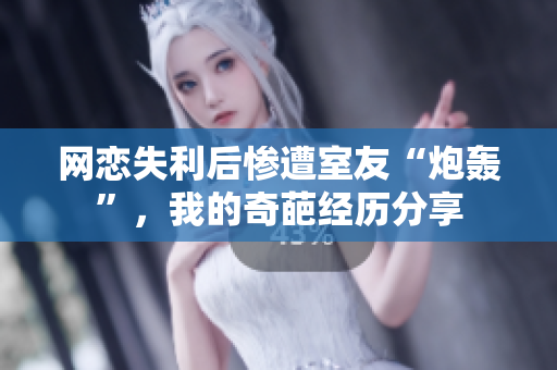 网恋失利后惨遭室友“炮轰”，我的奇葩经历分享
