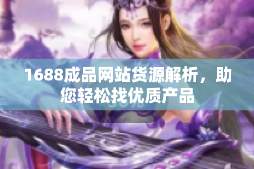 1688成品网站货源解析，助您轻松找优质产品