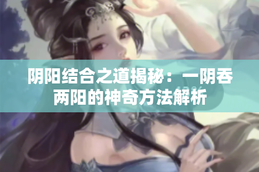 阴阳结合之道揭秘：一阴吞两阳的神奇方法解析