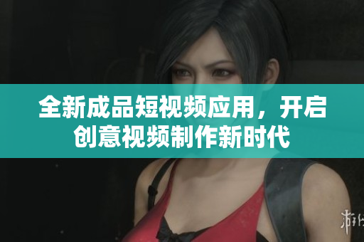全新成品短视频应用，开启创意视频制作新时代