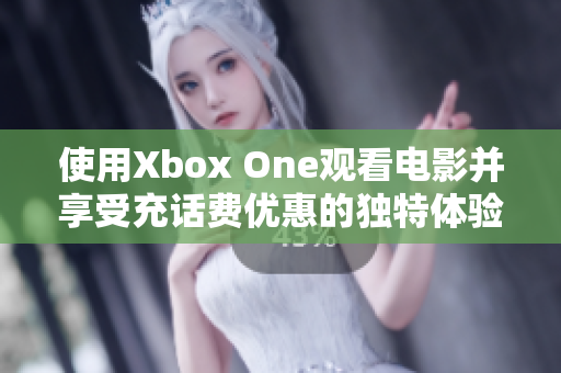 使用Xbox One观看电影并享受充话费优惠的独特体验