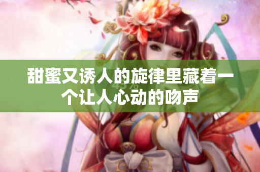 甜蜜又诱人的旋律里藏着一个让人心动的吻声