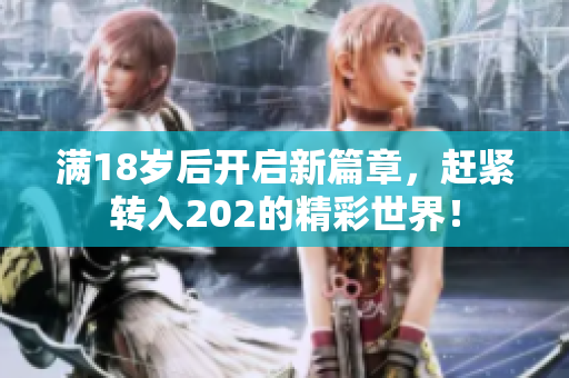 满18岁后开启新篇章，赶紧转入202的精彩世界！