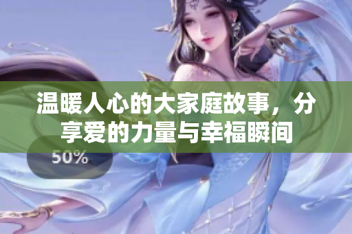 温暖人心的大家庭故事，分享爱的力量与幸福瞬间