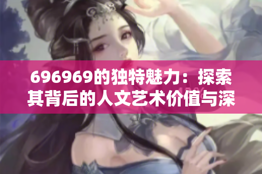 696969的独特魅力：探索其背后的人文艺术价值与深意
