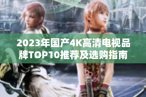 2023年国产4K高清电视品牌TOP10推荐及选购指南