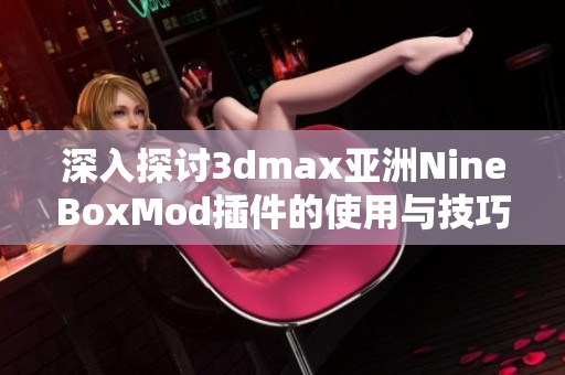 深入探讨3dmax亚洲NineBoxMod插件的使用与技巧分享