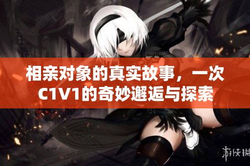 相亲对象的真实故事，一次C1V1的奇妙邂逅与探索