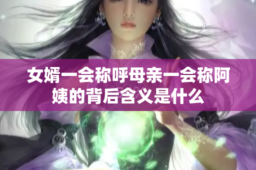 女婿一会称呼母亲一会称阿姨的背后含义是什么