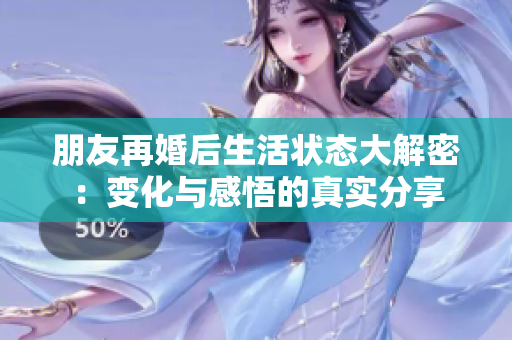 朋友再婚后生活状态大解密：变化与感悟的真实分享