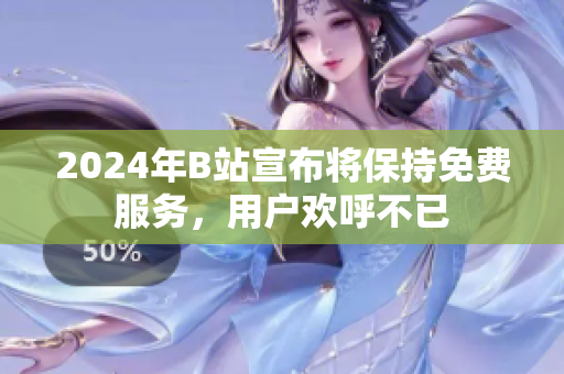 2024年B站宣布将保持免费服务，用户欢呼不已