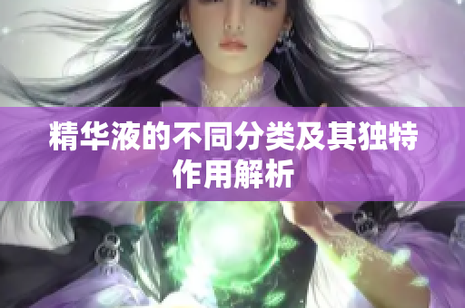 精华液的不同分类及其独特作用解析