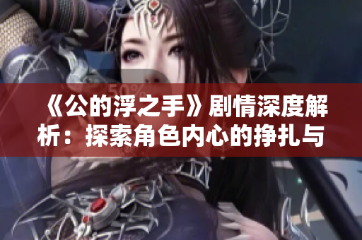《公的浮之手》剧情深度解析：探索角色内心的挣扎与欲望