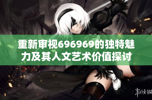 重新审视696969的独特魅力及其人文艺术价值探讨