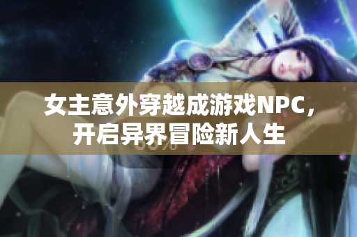 女主意外穿越成游戏NPC，开启异界冒险新人生