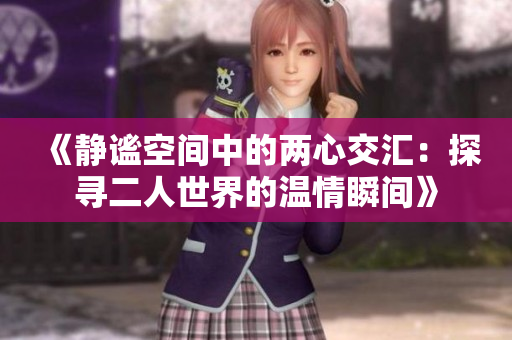 《静谧空间中的两心交汇：探寻二人世界的温情瞬间》
