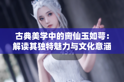 古典美学中的脔仙玉如萼：解读其独特魅力与文化意涵