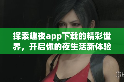 探索趣夜app下载的精彩世界，开启你的夜生活新体验