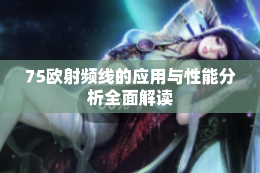 75欧射频线的应用与性能分析全面解读