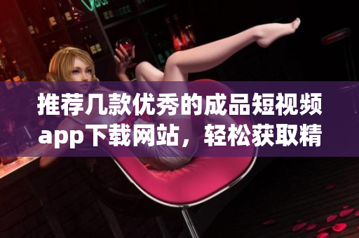 推荐几款优秀的成品短视频app下载网站，轻松获取精彩内容