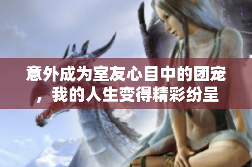 意外成为室友心目中的团宠，我的人生变得精彩纷呈