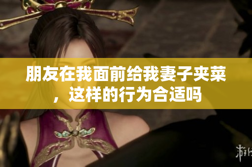 朋友在我面前给我妻子夹菜，这样的行为合适吗
