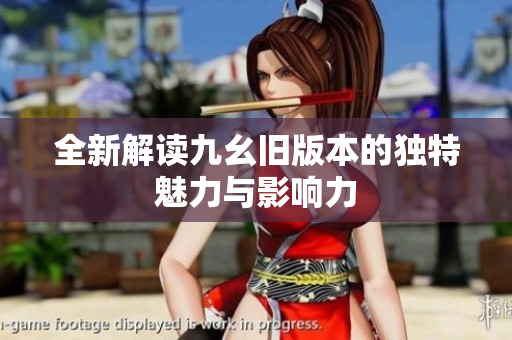 全新解读九幺旧版本的独特魅力与影响力