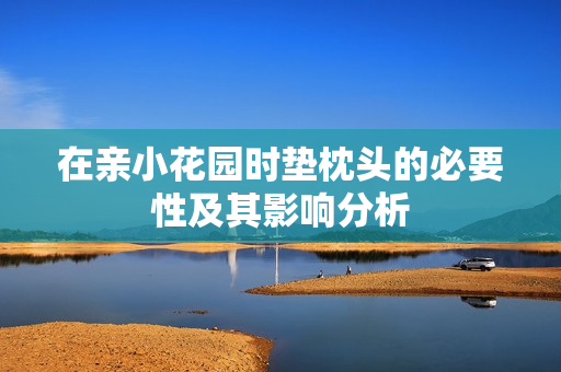 在亲小花园时垫枕头的必要性及其影响分析
