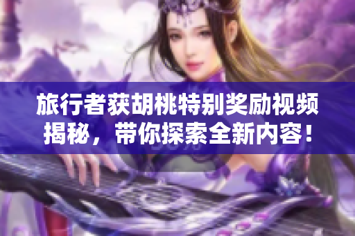 旅行者获胡桃特别奖励视频揭秘，带你探索全新内容！