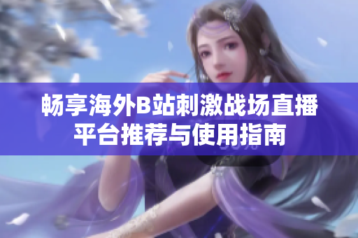畅享海外B站刺激战场直播平台推荐与使用指南