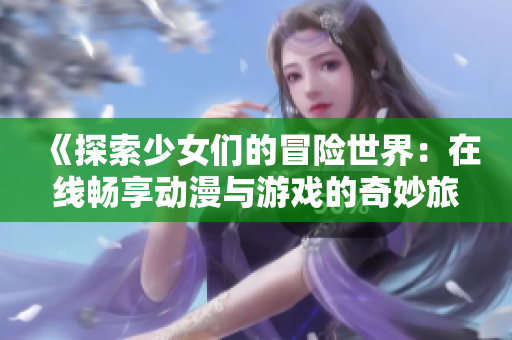 《探索少女们的冒险世界：在线畅享动漫与游戏的奇妙旅程》