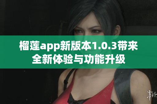 榴莲app新版本1.0.3带来全新体验与功能升级