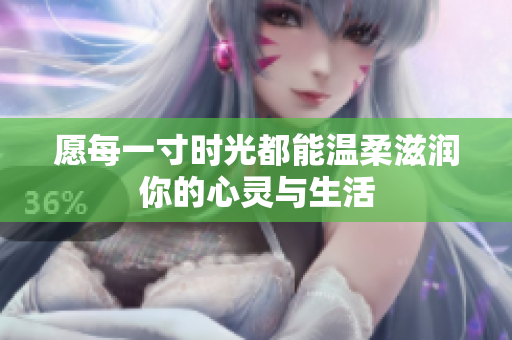 愿每一寸时光都能温柔滋润你的心灵与生活