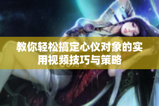 教你轻松搞定心仪对象的实用视频技巧与策略
