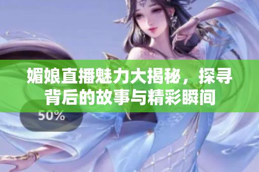 媚娘直播魅力大揭秘，探寻背后的故事与精彩瞬间