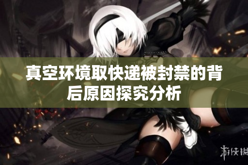 真空环境取快递被封禁的背后原因探究分析