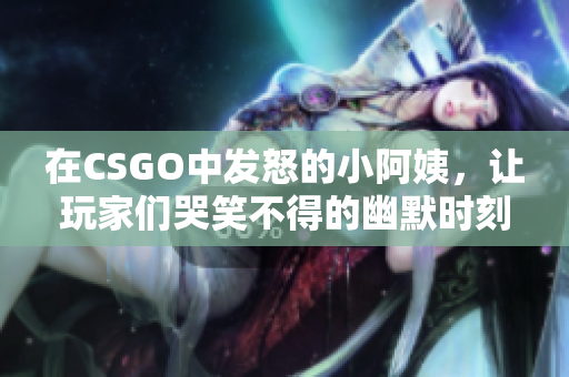在CSGO中发怒的小阿姨，让玩家们哭笑不得的幽默时刻